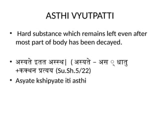 ASTHI VYUTPATTI
• Hard substance which remains left even after
most part of body has been decayed.
• अस्यते इतत अस्स्थ| ( –
अस्यते अस ् धातु
+कक्थन प्रत्यय (Su.Sh.5/22)
• Asyate kshipyate iti asthi
 