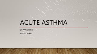 ACUTE ASTHMA
DR AAKASH RAI
MBBS(LUMHS)
 
