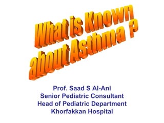 Prof. Saad S Al-Ani Senior Pediatric Consultant Head of Pediatric Department Khorfakkan Hospital What is Known  about Asthma ? 