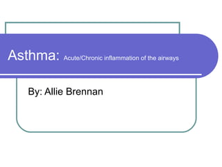 Asthma: Acute/Chronic inflammation of the airways
By: Allie Brennan
 