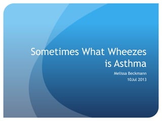Sometimes What Wheezes
is Asthma
Melissa Beckmann
10Jul 2013
 