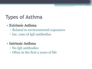 Types of Asthma
• Extrinsic Asthma
▫ Related to environmental exposures
▫ Inc. conc of IgE antibodies
• Intrinsic Asthma
▫ No IgE antibodies
▫ Often in the first 2 years of life
 