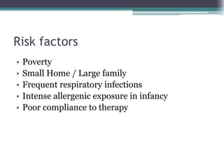 Risk factors
• Poverty
• Small Home / Large family
• Frequent respiratory infections
• Intense allergenic exposure in infancy
• Poor compliance to therapy
 