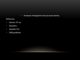 • Homework: Management of Acute severe Asthma
References:
• Harrison 18th ed .
• Davidsons.
• Uptodate 19.2
• GINA guidelines
 