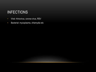 INFECTIONS
• Viral: rhinovirus, corona virus, RSV
• Bacterial: mycoplasma, chlamydia etc
 