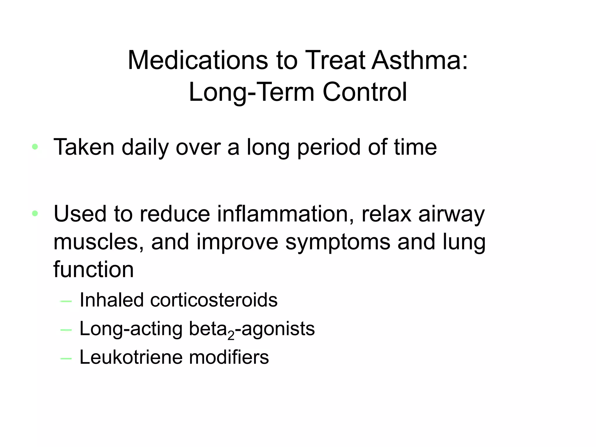 Medications to Treat Asthma:
Long-Term Control
• Taken daily over a long period of time
• Used to reduce inflammation, relax airway
muscles, and improve symptoms and lung
function
– Inhaled corticosteroids
– Long-acting beta2-agonists
– Leukotriene modifiers
 