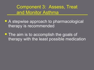  A stepwise approach to pharmacological
therapy is recommended
 The aim is to accomplish the goals of
therapy with the least possible medication
Component 3: Assess, Treat
and Monitor Asthma
 
