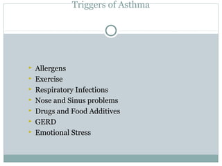Triggers of Asthma
 AllergensAllergens
 ExerciseExercise
 Respiratory InfectionsRespiratory Infections
 Nose and Sinus problemsNose and Sinus problems
 Drugs and Food AdditivesDrugs and Food Additives
 GERDGERD
 Emotional StressEmotional Stress
 