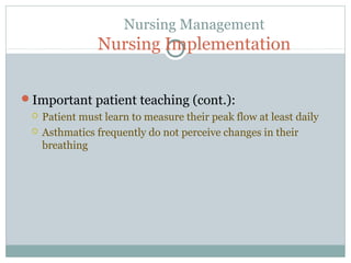 Nursing Management
Nursing Implementation
Important patient teaching (cont.):
 Patient must learn to measure their peak flow at least daily
 Asthmatics frequently do not perceive changes in their
breathing
 