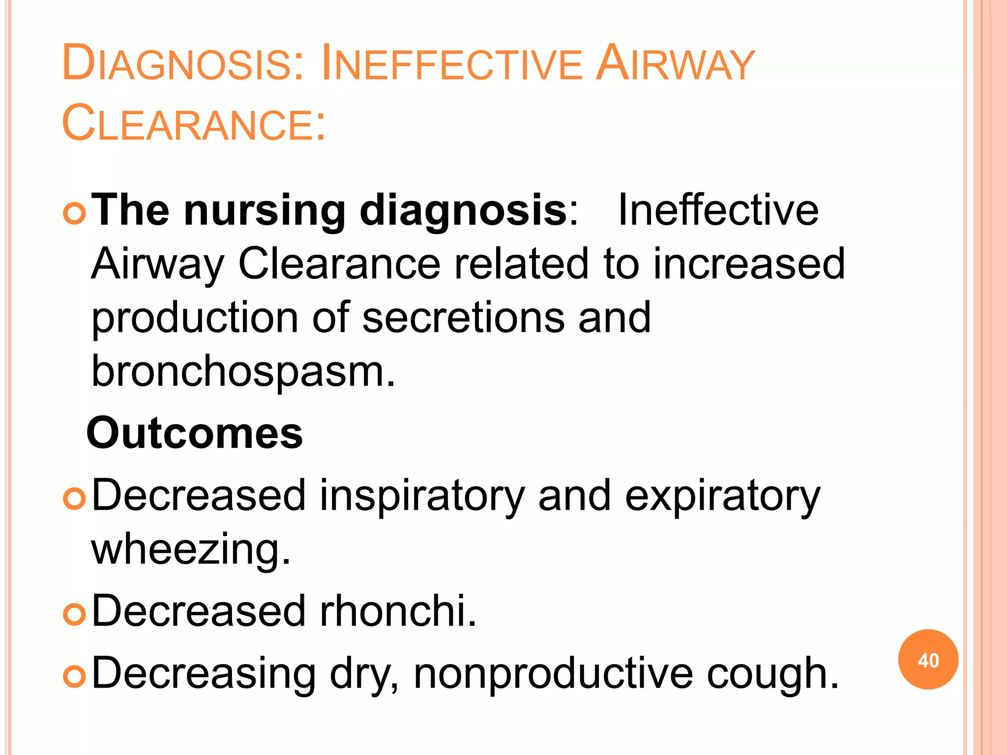 DIAGNOSIS: INEFFECTIVE AIRWAY
CLEARANCE:
The nursing diagnosis: Ineffective
Airway Clearance related to increased
production of secretions and
bronchospasm.
Outcomes
Decreased inspiratory and expiratory
wheezing.
Decreased rhonchi.
Decreasing dry, nonproductive cough. 40
 