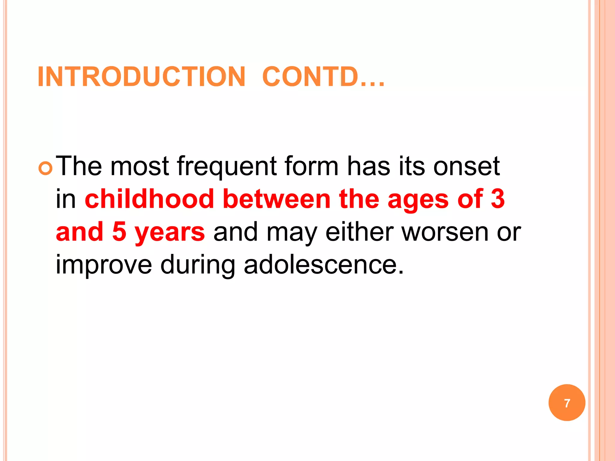 INTRODUCTION CONTD…
The most frequent form has its onset
in childhood between the ages of 3
and 5 years and may either worsen or
improve during adolescence.
7
 