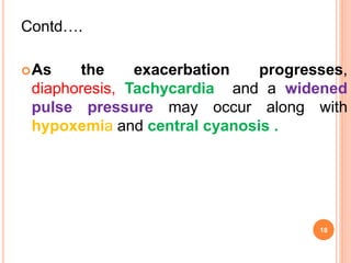 Contd….
As the exacerbation progresses,
diaphoresis, Tachycardia and a widened
pulse pressure may occur along with
hypoxemia and central cyanosis .
18
 