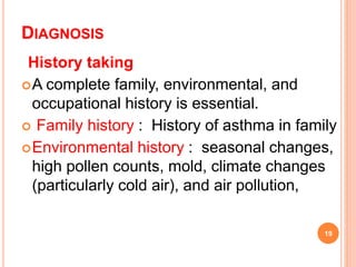 DIAGNOSIS
History taking
A complete family, environmental, and
occupational history is essential.
 Family history : History of asthma in family
Environmental history : seasonal changes,
high pollen counts, mold, climate changes
(particularly cold air), and air pollution,
19
 