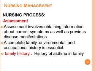 NURSING MANAGEMENT
NURSING PROCESS:
Assessment
Assessment involves obtaining information
about current symptoms as well as previous
disease manifestations
A complete family, environmental, and
occupational history is essential.
 family history : History of asthma in family
31
 