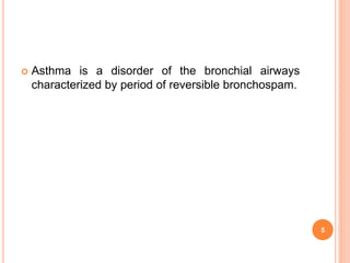  Asthma is a disorder of the bronchial airways
characterized by period of reversible bronchospam.
5
 