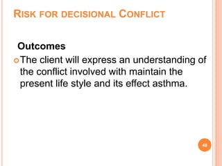 RISK FOR DECISIONAL CONFLICT
Outcomes
The client will express an understanding of
the conflict involved with maintain the
present life style and its effect asthma.
48
 