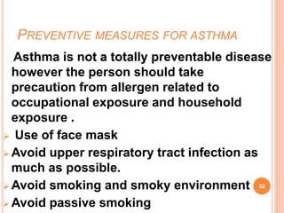 PREVENTIVE MEASURES FOR ASTHMA
Asthma is not a totally preventable disease
however the person should take
precaution from allergen related to
occupational exposure and household
exposure .
 Use of face mask
 Avoid upper respiratory tract infection as
much as possible.
 Avoid smoking and smoky environment
 Avoid passive smoking
52
 