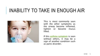 INABILITY TO TAKE IN ENOUGH AIR
This is most commonly seen
with the other symptoms as
the airway become inflamed,
tighten or become mucus
filled.
If this asthma symptom is seen
without others, it may be a
sign of another condition such
as panic disorder.
ASTHMA 14
 