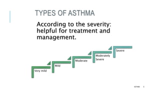 TYPES OF ASTHMA
According to the severity:
helpful for treatment and
management.
Very mild
Mild
Moderate
Moderately
Severe
Severe
ASTHMA 6
 