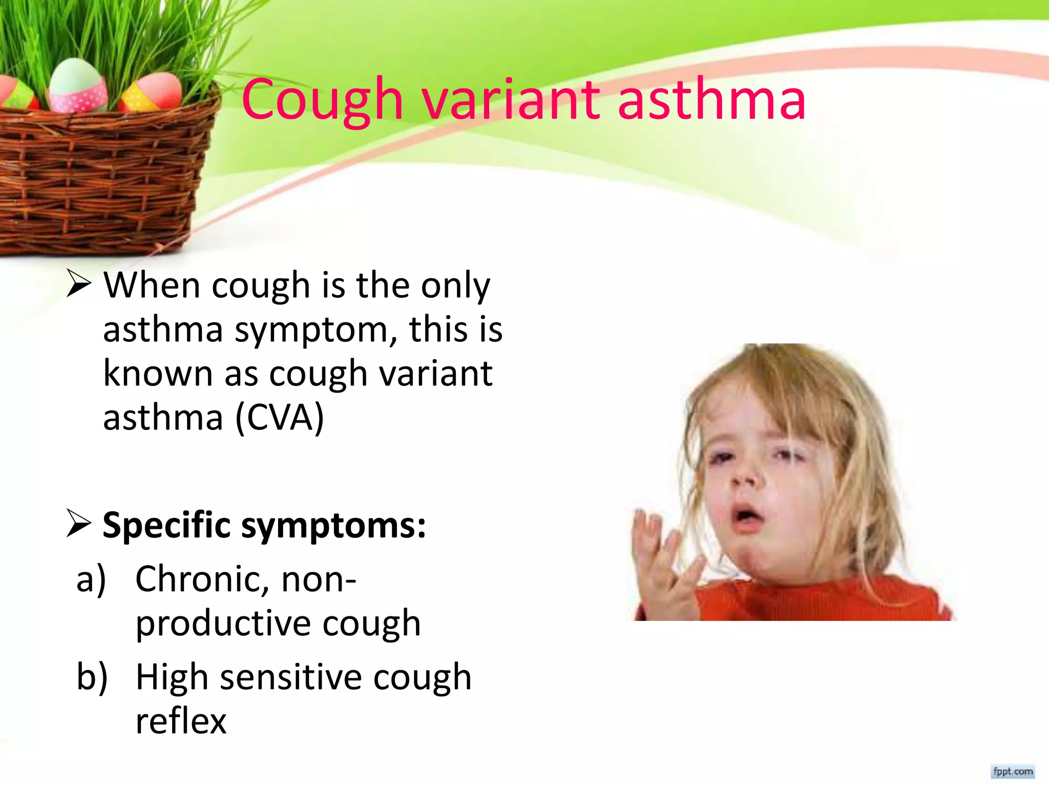 Cough variant asthma
 When cough is the only
asthma symptom, this is
known as cough variant
asthma (CVA)
 Specific symptoms:
a) Chronic, non-
productive cough
b) High sensitive cough
reflex
 