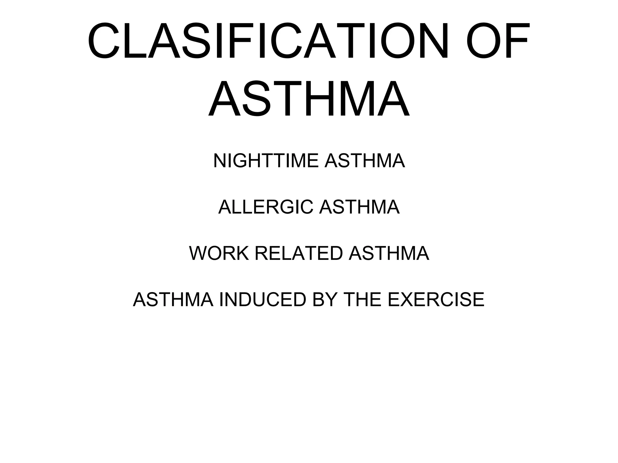 CLASIFICATION OF
ASTHMA
NIGHTTIME ASTHMA
ALLERGIC ASTHMA
WORK RELATED ASTHMA
ASTHMA INDUCED BY THE EXERCISE
