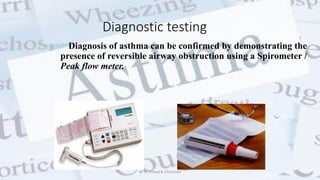 Diagnostic testing
Diagnosis of asthma can be confirmed by demonstrating the
presence of reversible airway obstruction using a Spirometer /
Peak flow meter.
@ Dr. Prasad B. Chinchole
 
