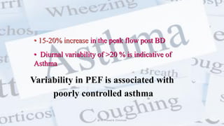 Variability in PEF is associated with
poorly controlled asthma
• 15-20% increase in the peak flow post BD
• Diurnal variability of >20 % is indicative of
Asthma
@ Dr. Prasad B. Chinchole
 