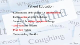 Patient Education
• Explain nature of the disease (i.e. inflammation)
• Explain action of prescribed drugs
• Stress need for regular, long-term therapy
• Allay fears and concerns
• Peak flow reading
• Treatment diary / booklet
@ Dr. Prasad B. Chinchole
 