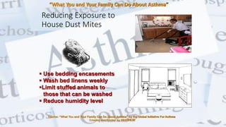 Reducing Exposure to
House Dust Mites
 Use bedding encasements
 Wash bed linens weekly
Limit stuffed animals to
those that can be washed
 Reduce humidity level
Source: “What You and Your Family Can Do About Asthma” by the Global Initiative For Asthma
Created and funded by NIH/NHLBI
“What You and Your Family Can Do About Asthma”
@ Dr. Prasad B. Chinchole
 