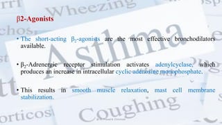 β2-Agonists
• The short-acting β2-agonists are the most effective bronchodilators
available.
• β2-Adrenergic receptor stimulation activates adenylcyclase, which
produces an increase in intracellular cyclic adenosine monophosphate.
• This results in smooth muscle relaxation, mast cell membrane
stabilization.
@ Dr. Prasad B. Chinchole
 