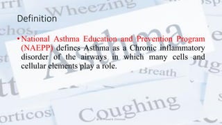 Definition
• National Asthma Education and Prevention Program
(NAEPP) defines Asthma as a Chronic inflammatory
disorder of the airways in which many cells and
cellular elements play a role.
@ Dr. Prasad B. Chinchole
 