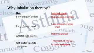 Why inhalation therapy?
Oral
Slow onset of action
Large dosage used
Greater side effects
Not useful in acute
symptoms
Inhaled route
Rapid onset of action
Less amount of drug
used
Better tolerated
Treatment of choice
in acute symptoms
@ Dr. Prasad B. Chinchole
 