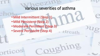 Various severities of asthma
•Mild Intermittent (Step 1)
•Mild Persistent (Step 2)
•Moderate Persistent (Step 3)
•Severe Persistent (Step 4)
@ Dr. Prasad B. Chinchole
 