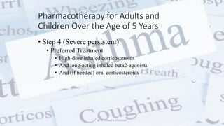 Pharmacotherapy for Adults and
Children Over the Age of 5 Years
• Step 4 (Severe persistent)
• Preferred Treatment
• High-dose inhaled corticosteroids
• And long-acting inhaled beta2-agonists
• And (if needed) oral corticosteroids
@ Dr. Prasad B. Chinchole
 