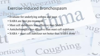 Exercise-induced Bronchospasm
• Evaluate for underlying asthma and treat
• SABA are best pre-treatment
• Mast cell stabilizers less effective than SABA
• Anticholinergics less effective than mast cell stabilizers
• SABA + mast cell stabilizer not better than SABA alone
@ Dr. Prasad B. Chinchole
 
