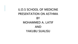 U.D.S SCHOOL OF MEDICINE
PRESENTATION ON ASTHMA
BY
MOHAMMED A. LATIF
AND
YAKUBU SUALISU
 