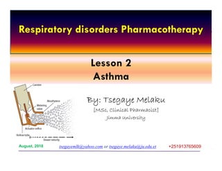 1
Lesson 2
Asthma
By: Tsegaye Melaku
[MSc, Clinical Pharmacist]
Jimma University
tsegayemlk@yahoo.com or tsegaye.melaku@ju.edu.et +251913765609August, 2018
Respiratory disorders Pharmacotherapy
 