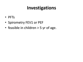Investigations
• PFTs
• Spirometry FEV1 or PEF
• feasible in children > 5 yr of age.
 