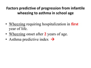 Factors predictive of progression from infantile
wheezing to asthma in school age
• Wheezing requiring hospitalization in first
year of life.
• Wheezing onset after 2 years of age.
• Asthma predictive index 
 
