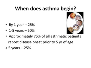When does asthma begin?
• By 1 year – 25%
• 1-5 years – 50%
• Approximately 75% of all asthmatic patients
report disease onset prior to 5 yr of age.
> 5 years – 25%
 