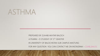 ASTHMA
PREPEARED BY ZUHAIB AKHTAR BALOCH
A PHARM – D STUDENT OF 5TH SEMSTER
IN UNIVERSITY OF BALOCHISTAN SUB CAMPUS MASTUNG
FOR ANY QUESTION YOU CAN CONTACT ME ON INSTAGRAM :- ZUAIB_BALOC
 