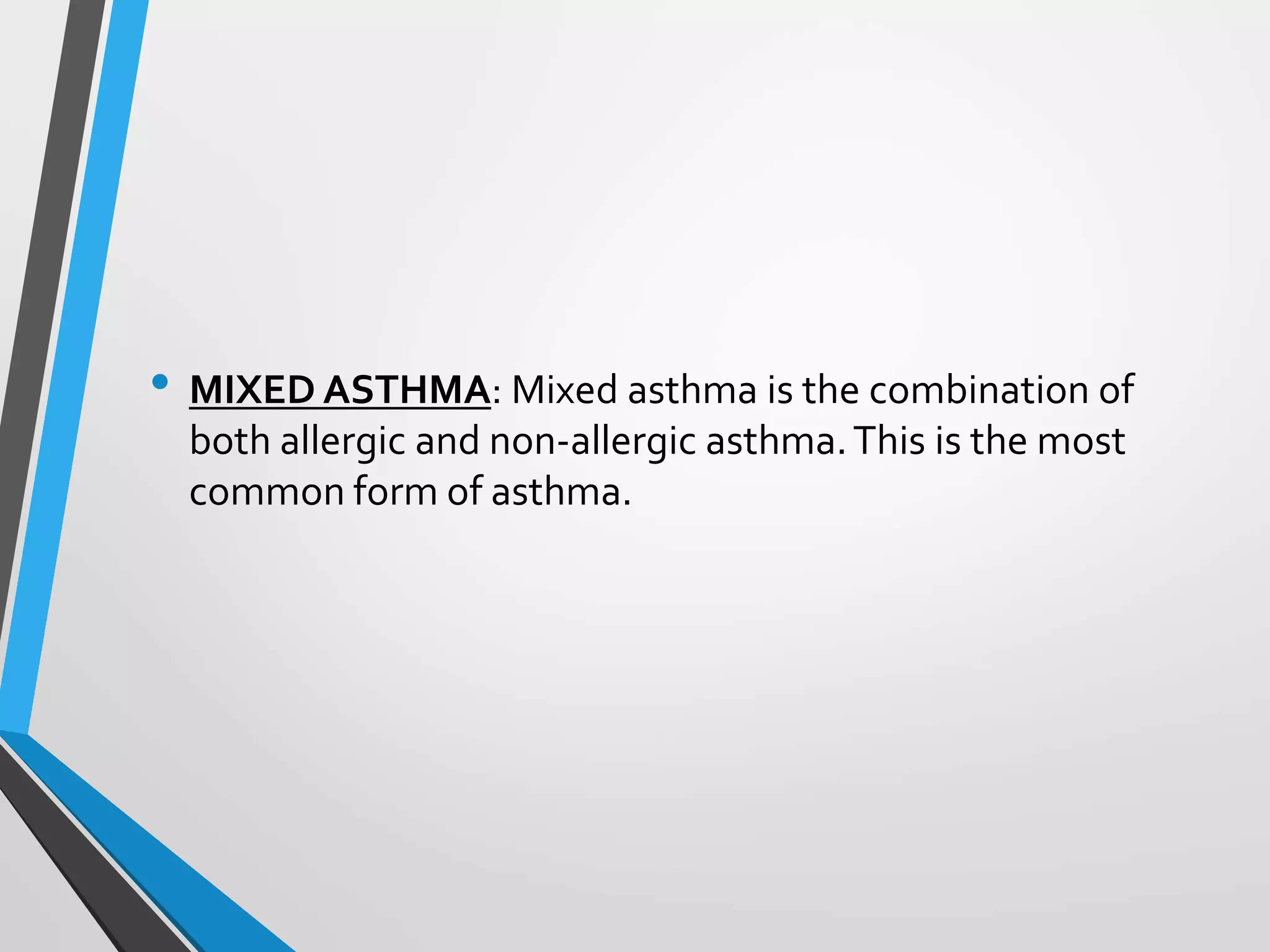 • MIXED ASTHMA: Mixed asthma is the combination of
both allergic and non-allergic asthma.This is the most
common form of asthma.
 