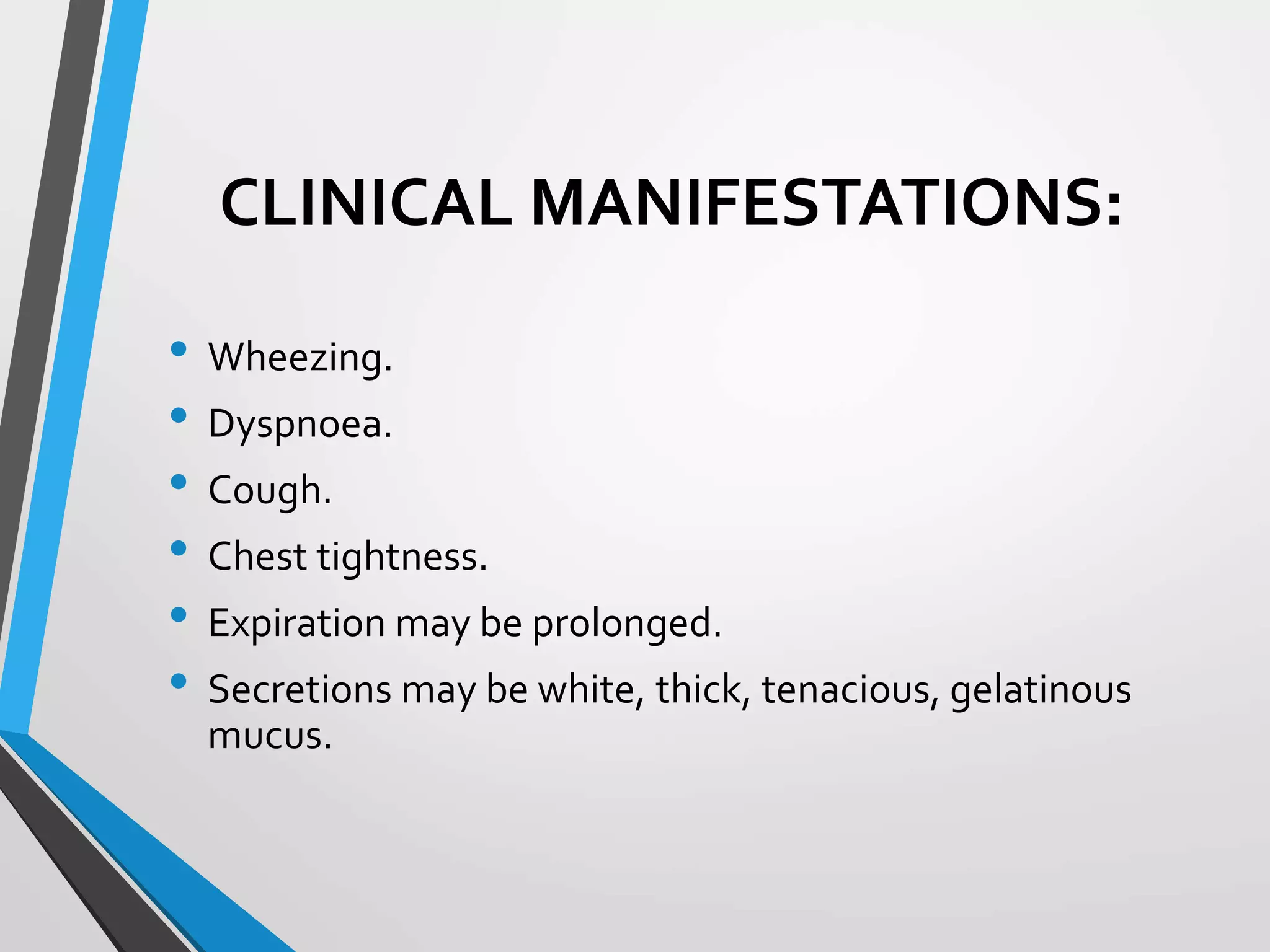 CLINICAL MANIFESTATIONS:
• Wheezing.
• Dyspnoea.
• Cough.
• Chest tightness.
• Expiration may be prolonged.
• Secretions may be white, thick, tenacious, gelatinous
mucus.
 