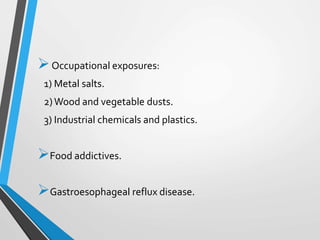 Occupational exposures:
1) Metal salts.
2)Wood and vegetable dusts.
3) Industrial chemicals and plastics.
Food addictives.
Gastroesophageal reflux disease.
 