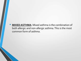 • MIXED ASTHMA: Mixed asthma is the combination of
both allergic and non-allergic asthma.This is the most
common form of asthma.
 