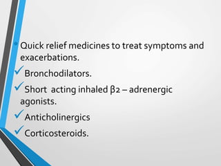 •Quick relief medicines to treat symptoms and
exacerbations.
Bronchodilators.
Short acting inhaled β2 – adrenergic
agonists.
Anticholinergics
Corticosteroids.
 