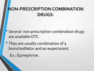 NON-PRESCRIPTION COMBINATION
DRUGS:
•Several non prescription combination drugs
are availableOTC.
•They are usually combination of a
bronchodilator and an expectorant.
Ex.: Epinephrine.
 
