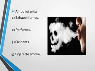 Air pollutants:
1) Exhaust fumes.
2) Perfumes.
3) Oxidants.
4) Cigarette smoke.
 
