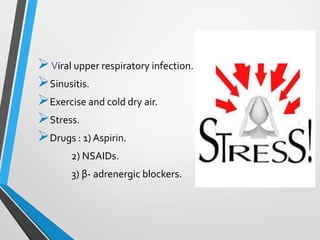 Viral upper respiratory infection.
Sinusitis.
Exercise and cold dry air.
Stress.
Drugs : 1) Aspirin.
2) NSAIDs.
3) β- adrenergic blockers.
 