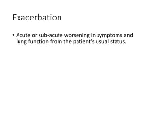 Exacerbation
• Acute or sub-acute worsening in symptoms and
lung function from the patient’s usual status.
 